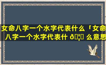 女命八字一个水字代表什么「女命八字一个水字代表什 🦍 么意思」